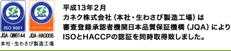 平成13年2月カネクわさび株式会社(本社・生わさび製造工場)は審査登録承認証機関日本品質保証機構(JQA)によりISOとHACCPの認証を同時取得致しました。 平成13年2月カネクわさび株式会社(本社・生わさび製造工場)は審査登録承認証機関日本品質保証機構(JQA)によりISOとHACCPの認証を同時取得致しました。