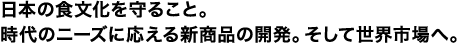 日本の食文化を守ること。時代のニーズに応える新商品の開発。そして世界市場へ。